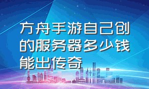 方舟手游自己创的服务器多少钱能出传奇