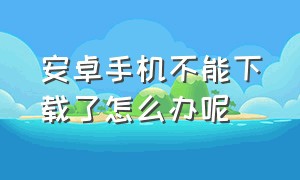 安卓手机不能下载了怎么办呢