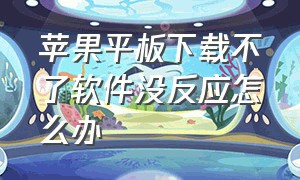 苹果平板下载不了软件没反应怎么办