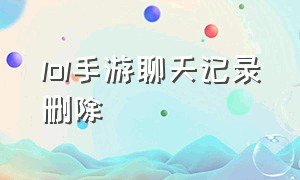 lol手游聊天记录删除