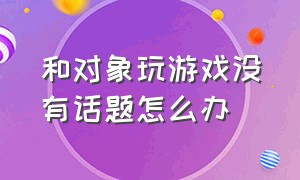 和对象玩游戏没有话题怎么办