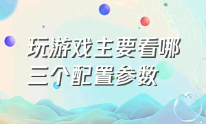 玩游戏主要看哪三个配置参数