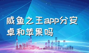 咸鱼之王app分安卓和苹果吗