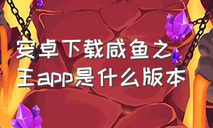 安卓下载咸鱼之王app是什么版本