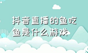 抖音直播的鱼吃鱼是什么游戏