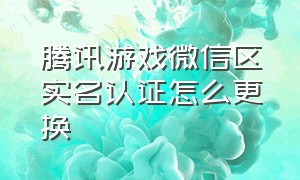 腾讯游戏微信区实名认证怎么更换