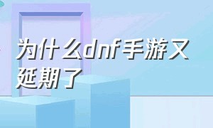 为什么dnf手游又延期了