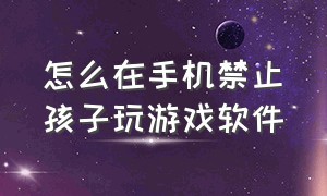 怎么在手机禁止孩子玩游戏软件