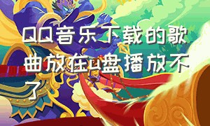 QQ音乐下载的歌曲放在u盘播放不了