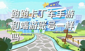 跑跑卡丁车手游和端游账号一样吗