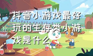 抖音小游戏最好玩的生存类小游戏是什么