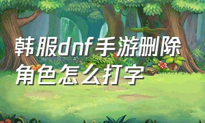 韩服dnf手游删除角色怎么打字