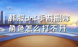 韩服dnf手游删除角色怎么打不开