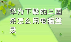 华为下载的三国杀怎么用电脑登录