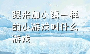 跟米加小镇一样的小游戏叫什么游戏