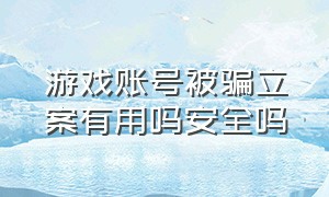 游戏账号被骗立案有用吗安全吗