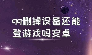 qq删掉设备还能登游戏吗安卓