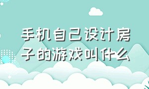 手机自己设计房子的游戏叫什么