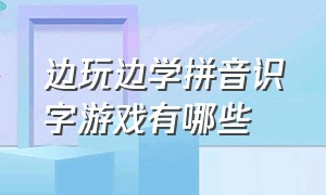 边玩边学拼音识字游戏有哪些