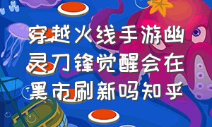 穿越火线手游幽灵刀锋觉醒会在黑市刷新吗知乎