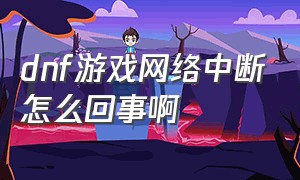 dnf游戏网络中断怎么回事啊