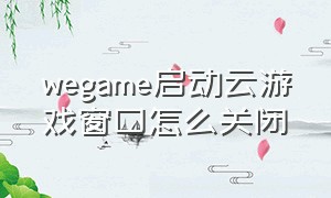 wegame启动云游戏窗口怎么关闭