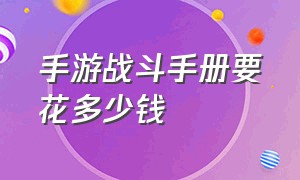 手游战斗手册要花多少钱