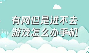 有网但是进不去游戏怎么办手机