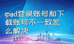 ipad登录账号和下载账号不一致怎么解决