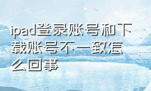 ipad登录账号和下载账号不一致怎么回事