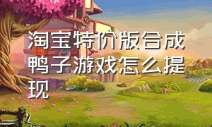 淘宝特价版合成鸭子游戏怎么提现