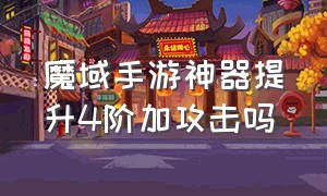 魔域手游神器提升4阶加攻击吗