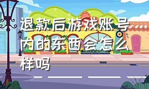 退款后游戏账号内的东西会怎么样吗