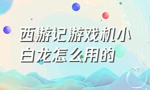 西游记游戏机小白龙怎么用的