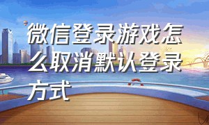 微信登录游戏怎么取消默认登录方式