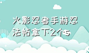 火影忍者手游忍法帖拿下2个s