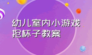 幼儿室内小游戏抢杯子教案