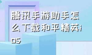 腾讯手游助手怎么下载和平精英ios