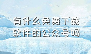 有什么免费下载软件的公众号吗