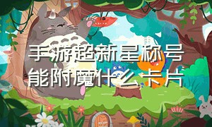 手游超新星称号能附魔什么卡片