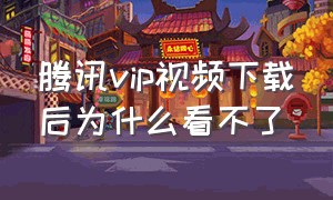 腾讯vip视频下载后为什么看不了