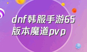 dnf韩服手游65版本魔道pvp