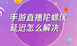 手游直播陀螺仪延迟怎么解决