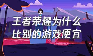 王者荣耀为什么比别的游戏便宜