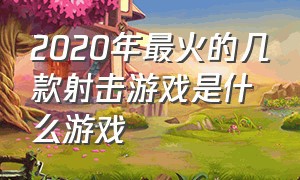 2020年最火的几款射击游戏是什么游戏