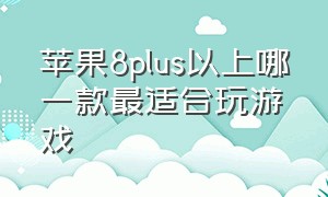 苹果8plus以上哪一款最适合玩游戏