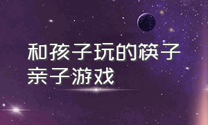 和孩子玩的筷子亲子游戏