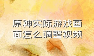 原神实际游戏画面怎么调整视频