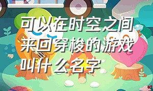 可以在时空之间来回穿梭的游戏叫什么名字