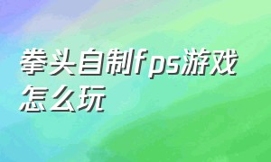 拳头自制fps游戏怎么玩